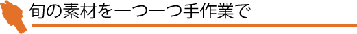 旬の素材を一つ一つ手作業で