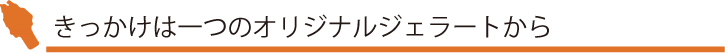 きっかけは一つのオリジナルジェラートから