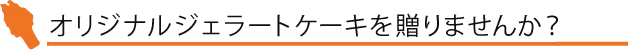 オリジナルジェラートケーキを贈りませんか？